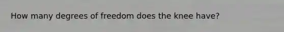 How many degrees of freedom does the knee have?