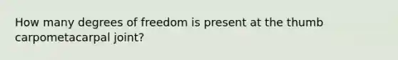 How many degrees of freedom is present at the thumb carpometacarpal joint?