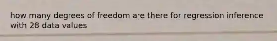 how many degrees of freedom are there for regression inference with 28 data values