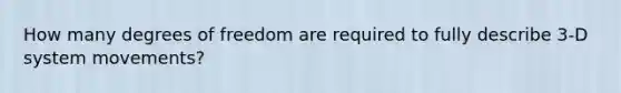 How many degrees of freedom are required to fully describe 3-D system movements?