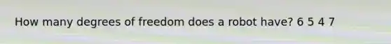 How many degrees of freedom does a robot have? 6 5 4 7