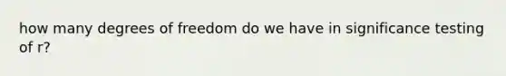 how many degrees of freedom do we have in significance testing of r?