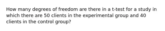 How many degrees of freedom are there in a t-test for a study in which there are 50 clients in the experimental group and 40 clients in the control group?