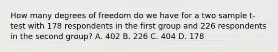 How many degrees of freedom do we have for a two sample t-test with 178 respondents in the first group and 226 respondents in the second group? A. 402 B. 226 C. 404 D. 178