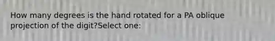 How many degrees is the hand rotated for a PA oblique projection of the digit?Select one: