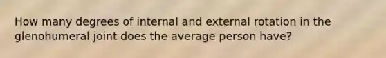 How many degrees of internal and external rotation in the glenohumeral joint does the average person have?