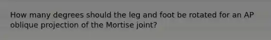 How many degrees should the leg and foot be rotated for an AP oblique projection of the Mortise joint?