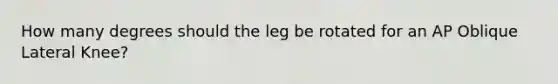 How many degrees should the leg be rotated for an AP Oblique Lateral Knee?