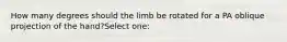 How many degrees should the limb be rotated for a PA oblique projection of the hand?Select one: