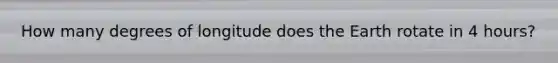 How many degrees of longitude does the Earth rotate in 4 hours?