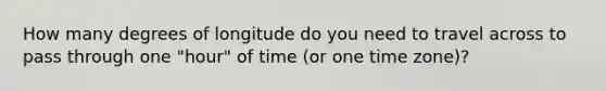 How many degrees of longitude do you need to travel across to pass through one "hour" of time (or one time zone)?