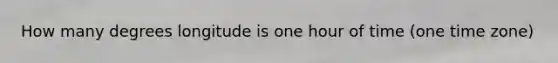 How many degrees longitude is one hour of time (one time zone)