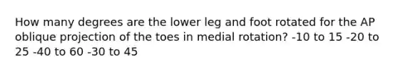 How many degrees are the lower leg and foot rotated for the AP oblique projection of the toes in medial rotation? -10 to 15 -20 to 25 -40 to 60 -30 to 45