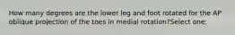 How many degrees are the lower leg and foot rotated for the AP oblique projection of the toes in medial rotation?Select one: