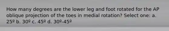 How many degrees are the lower leg and foot rotated for the AP oblique projection of the toes in medial rotation? Select one: a. 25º b. 30º c. 45º d. 30º-45º