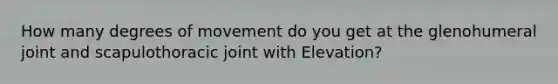 How many degrees of movement do you get at the glenohumeral joint and scapulothoracic joint with Elevation?