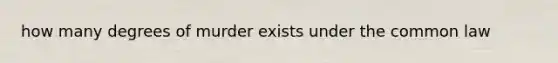 how many degrees of murder exists under the common law