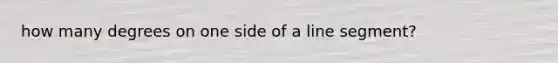 how many degrees on one side of a <a href='https://www.questionai.com/knowledge/kVbf0hn6a3-line-segment' class='anchor-knowledge'>line segment</a>?