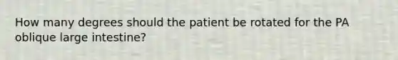 How many degrees should the patient be rotated for the PA oblique large intestine?