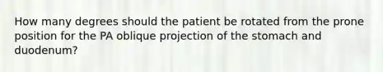 How many degrees should the patient be rotated from the prone position for the PA oblique projection of the stomach and duodenum?