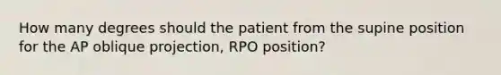 How many degrees should the patient from the supine position for the AP oblique projection, RPO position?