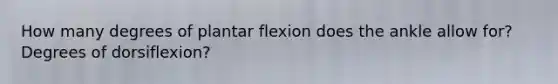 How many degrees of plantar flexion does the ankle allow for? Degrees of dorsiflexion?