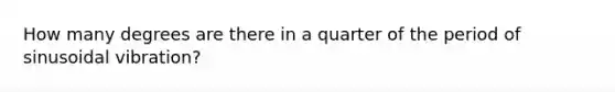 How many degrees are there in a quarter of the period of sinusoidal vibration?