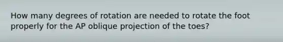 How many degrees of rotation are needed to rotate the foot properly for the AP oblique projection of the toes?