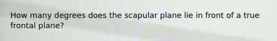 How many degrees does the scapular plane lie in front of a true frontal plane?