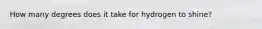 How many degrees does it take for hydrogen to shine?