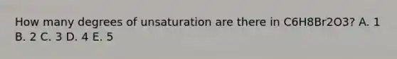 How many degrees of unsaturation are there in C6H8Br2O3? A. 1 B. 2 C. 3 D. 4 E. 5