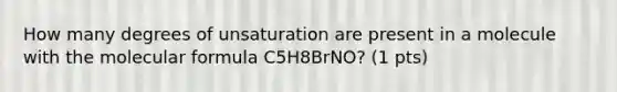 How many degrees of unsaturation are present in a molecule with the molecular formula C5H8BrNO? (1 pts)