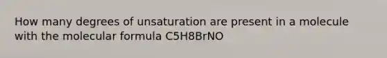 How many degrees of unsaturation are present in a molecule with the molecular formula C5H8BrNO