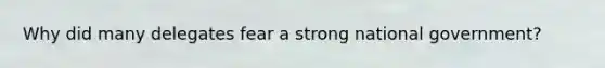 Why did many delegates fear a strong national government?