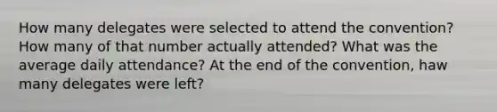 How many delegates were selected to attend the convention? How many of that number actually attended? What was the average daily attendance? At the end of the convention, haw many delegates were left?