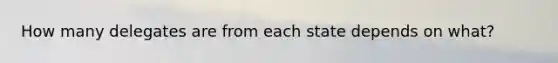 How many delegates are from each state depends on what?