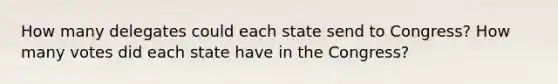 How many delegates could each state send to Congress? How many votes did each state have in the Congress?