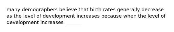 many demographers believe that birth rates generally decrease as the level of development increases because when the level of development increases _______