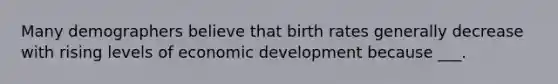 Many demographers believe that birth rates generally decrease with rising levels of economic development because ___.