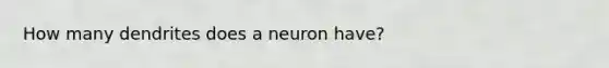 How many dendrites does a neuron have?