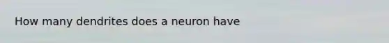 How many dendrites does a neuron have