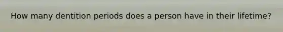 How many dentition periods does a person have in their lifetime?