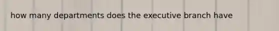 how many departments does the executive branch have