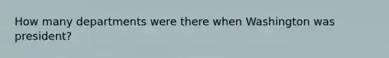 How many departments were there when Washington was president?