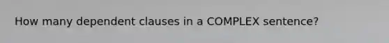 How many dependent clauses in a COMPLEX sentence?