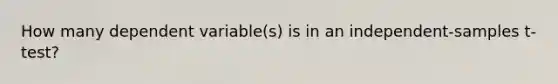 How many dependent variable(s) is in an independent-samples t-test?