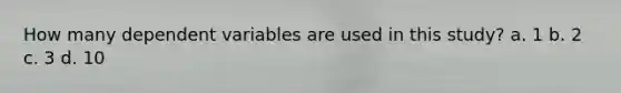 How many dependent variables are used in this study? a. 1 b. 2 c. 3 d. 10