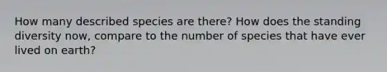 How many described species are there? How does the standing diversity now, compare to the number of species that have ever lived on earth?