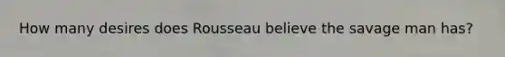 How many desires does Rousseau believe the savage man has?