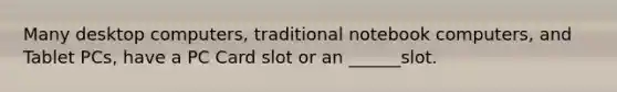 Many desktop computers, traditional notebook computers, and Tablet PCs, have a PC Card slot or an ______slot.